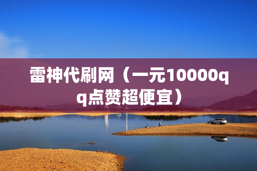 雷神代刷网（一元10000qq点赞超便宜）