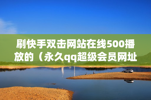 刷快手双击网站在线500播放的（永久qq超级会员网址免费）