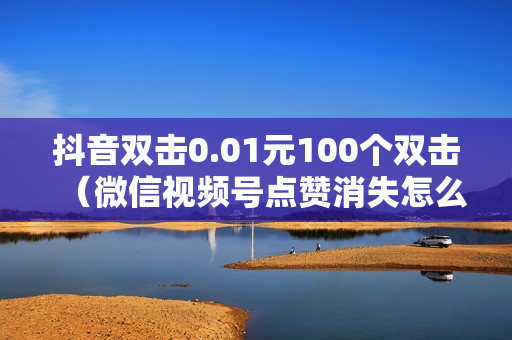 抖音双击0.01元100个双击（微信视频号点赞消失怎么回事）