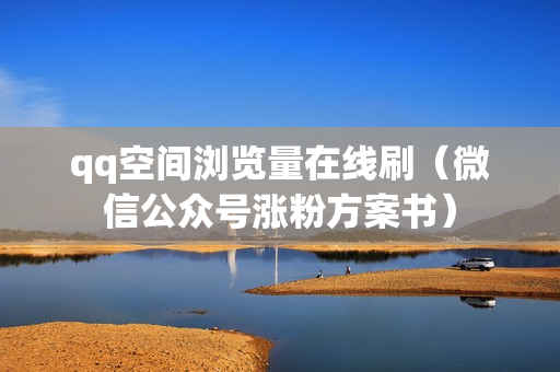 qq空间浏览量在线刷（微信公众号涨粉方案书）