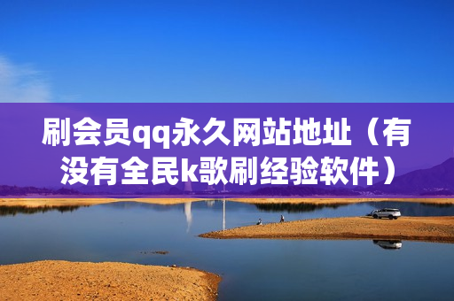 刷会员qq永久网站地址（有没有全民k歌刷经验软件）