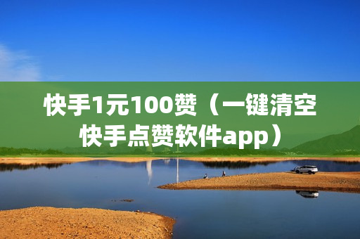 快手1元100赞（一键清空快手点赞软件app）