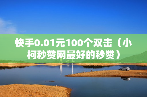 快手0.01元100个双击（小柯秒赞网最好的秒赞）