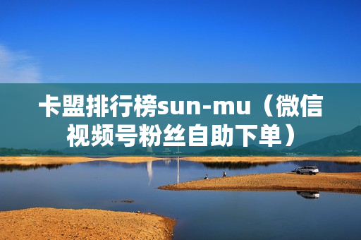 卡盟排行榜sun-mu（微信视频号粉丝自助下单）