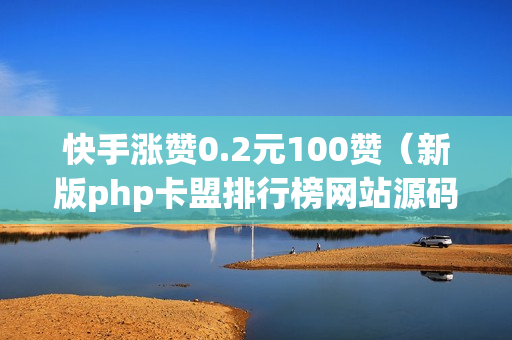 快手涨赞0.2元100赞（新版php卡盟排行榜网站源码）