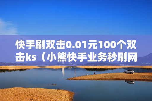 快手刷双击0.01元100个双击ks（小熊快手业务秒刷网低价）