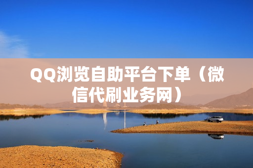 QQ浏览自助平台下单（微信代刷业务网）