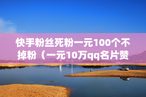 快手粉丝死粉一元100个不掉粉（一元10万qq名片赞）