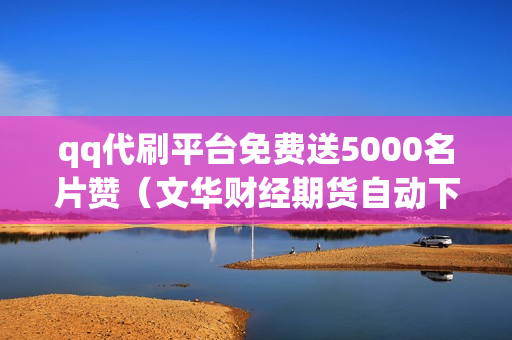 qq代刷平台免费送5000名片赞（文华财经期货自动下单软件下载）