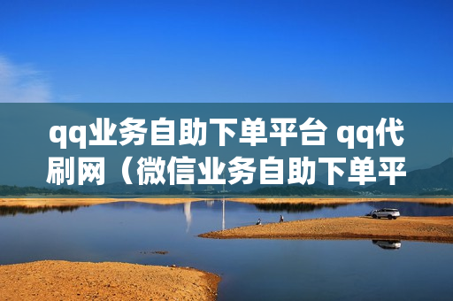 qq业务自助下单平台 qq代刷网（微信业务自助下单平台）