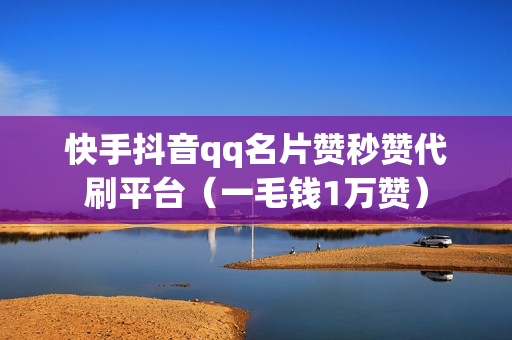 快手抖音qq名片赞秒赞代刷平台（一毛钱1万赞）