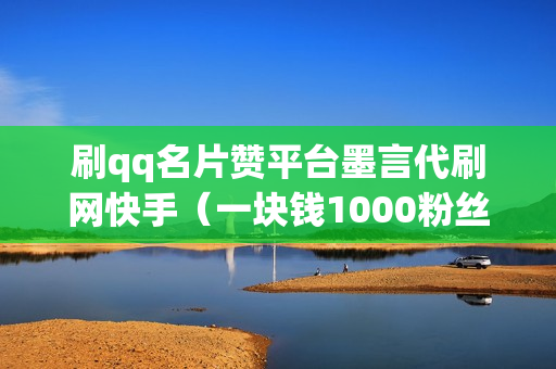 刷qq名片赞平台墨言代刷网快手（一块钱1000粉丝购买）