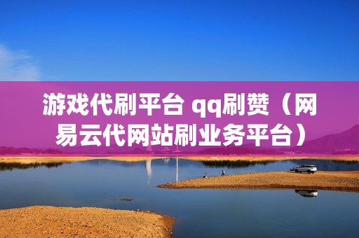 游戏代刷平台 qq刷赞（网易云代网站刷业务平台）