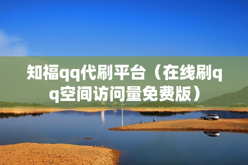 知福qq代刷平台（在线刷qq空间访问量免费版）