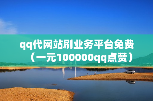 qq代网站刷业务平台免费（一元100000qq点赞）