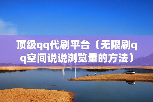 顶级qq代刷平台（无限刷qq空间说说浏览量的方法）