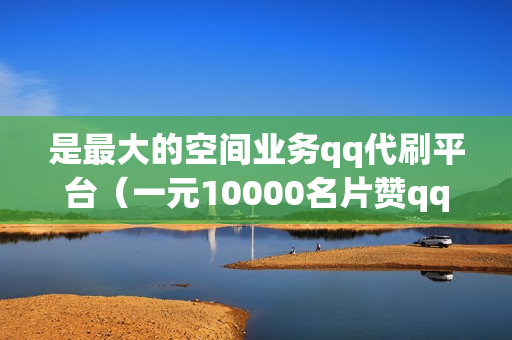 是最大的空间业务qq代刷平台（一元10000名片赞qq领赞）