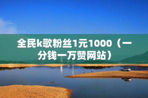 全民k歌粉丝1元1000（一分钱一万赞网站）