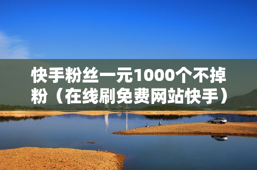 快手粉丝一元1000个不掉粉（在线刷免费网站快手）