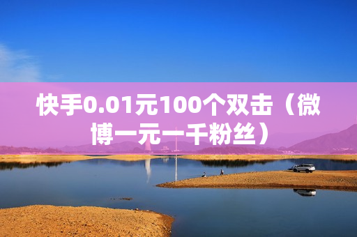 快手0.01元100个双击（微博一元一千粉丝）