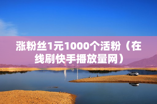 涨粉丝1元1000个活粉（在线刷快手播放量网）