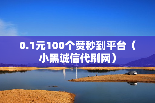 0.1元100个赞秒到平台（小黑诚信代刷网）