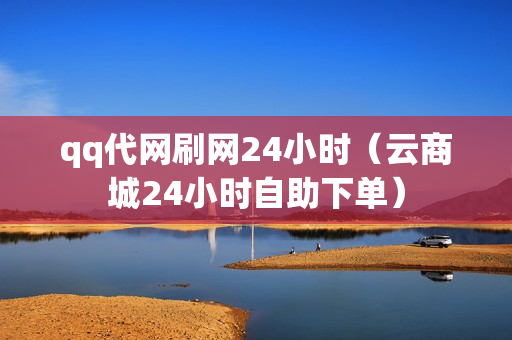 qq代网刷网24小时（云商城24小时自助下单）