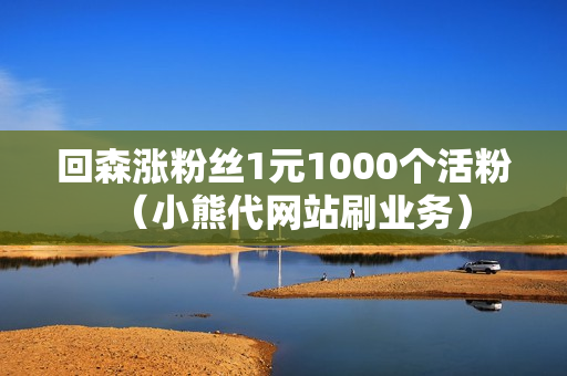 回森涨粉丝1元1000个活粉（小熊代网站刷业务）