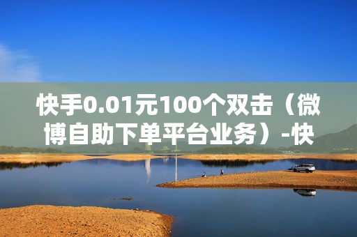 快手0.01元100个双击（微博自助下单平台业务）-快手0.01元100个双击可用微信支付吗