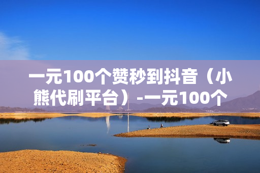 一元100个赞秒到抖音（小熊代刷平台）-一元100个赞秒到抖音网站