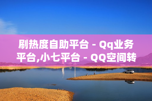 刷热度自助平台 - Qq业务平台,小七平台 - QQ空间转发量购买平台