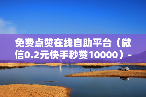 免费点赞在线自助平台（微信0.2元快手秒赞10000）-免费点赞在线自助平台有哪些