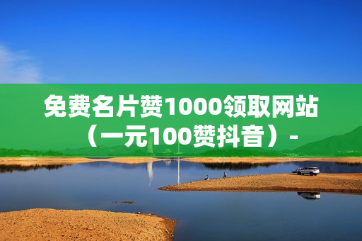 免费名片赞1000领取网站（一元100赞抖音）-