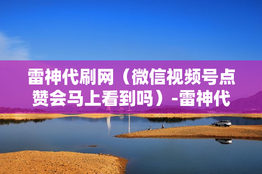 雷神代刷网（微信视频号点赞会马上看到吗）-雷神代刷网可靠吗