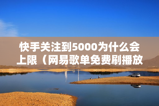 快手关注到5000为什么会上限（网易歌单免费刷播放量）-快手关注到5000为什么会上限了