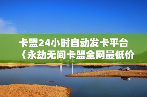 卡盟24小时自动发卡平台（永劫无间卡盟全网最低价稳定卡盟）-cf卡盟24小时自动发卡平台