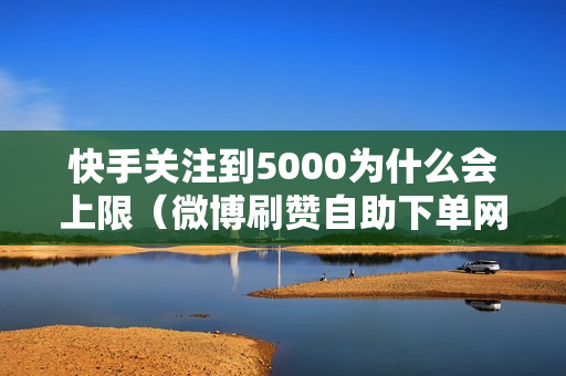 快手关注到5000为什么会上限（微博刷赞自助下单网）-快手关注到5000为什么会上限了