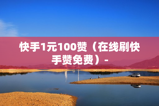 快手1元100赞（在线刷快手赞免费）-