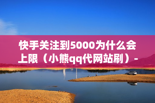 快手关注到5000为什么会上限（小熊qq代网站刷）-快手关注到5000为什么会上限了