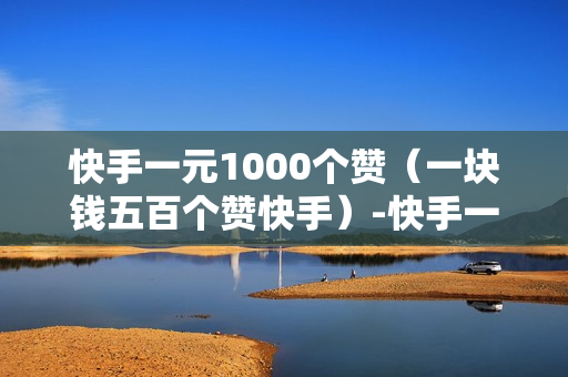 快手一元1000个赞（一块钱五百个赞快手）-快手一元1000个赞快手,只需一元,你就能轻松获得