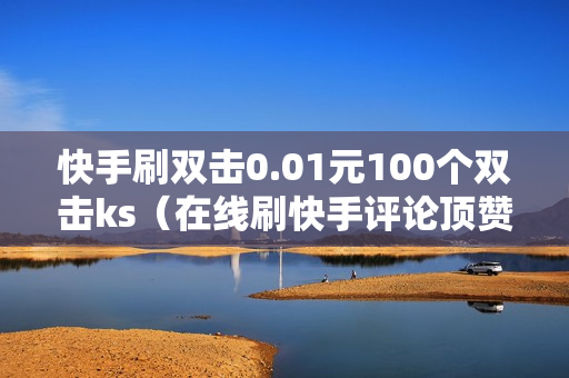 快手刷双击0.01元100个双击ks（在线刷快手评论顶赞网站）-快手刷双击0.01元100个双击KS微信支付