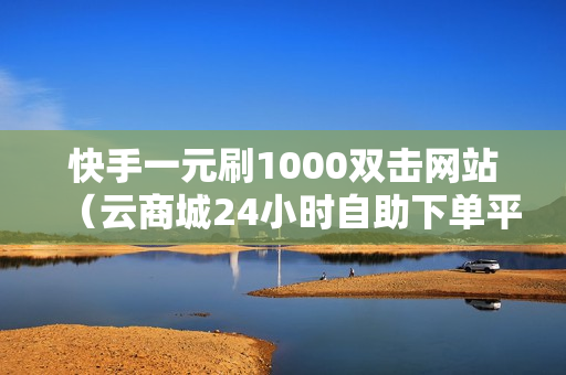 快手一元刷1000双击网站（云商城24小时自助下单平台下载）-快手一元刷1000双击网站是真的吗