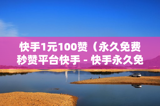 快手1元100赞（永久免费秒赞平台快手 - 快手永久免费秒赞秒评软件）-