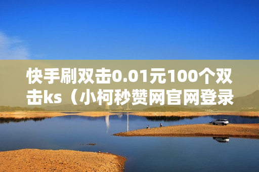 快手刷双击0.01元100个双击ks（小柯秒赞网官网登录）-快手刷双击0.01元100个双击KS微信支付