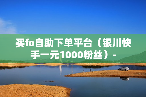 买fo自助下单平台（银川快手一元1000粉丝）-