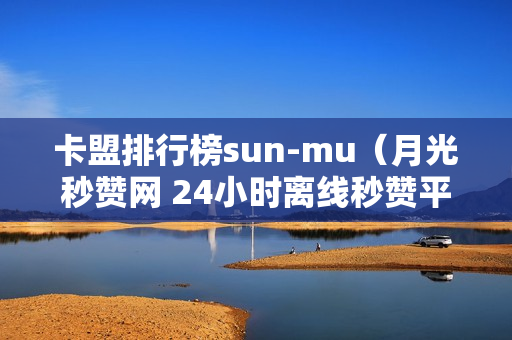 卡盟排行榜sun-mu（月光秒赞网 24小时离线秒赞平台）