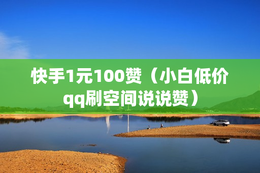 快手1元100赞（小白低价qq刷空间说说赞）