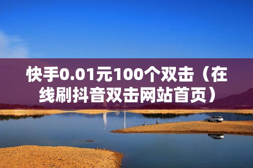 快手0.01元100个双击（在线刷抖音双击网站首页）