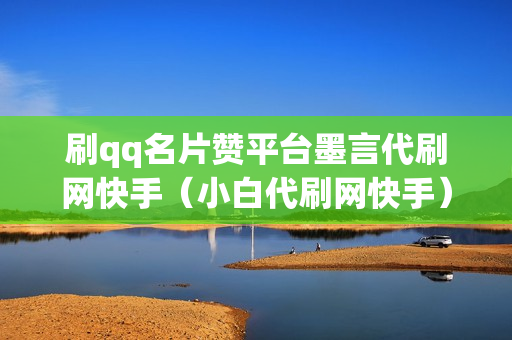 刷qq名片赞平台墨言代刷网快手（小白代刷网快手）