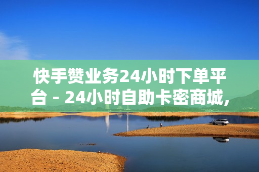 快手赞业务24小时下单平台 - 24小时自助卡密商城,云小店24小时自助下单 - 王者荣耀人气网站低价